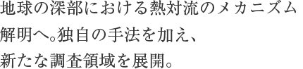 地球の深部における熱対流のメカニズム解明へ。独自の手法を加え、新たな調査領域を展開。