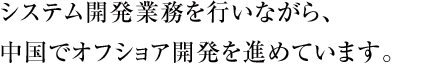 システム開発業務を行いながら、中国でオフショア開発を進めています。