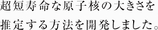 超短寿命な原子核の大きさを推定する方法を開発しました。