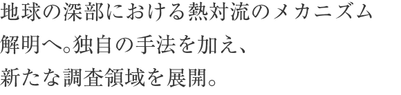 地球の深部における熱対流のメカニズム解明へ。独自の手法を加え、新たな調査領域を展開。