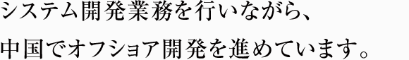 システム開発業務を行いながら、中国でオフショア開発を進めています。