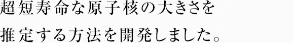 超短寿命な原子核の大きさを推定する方法を開発しました。