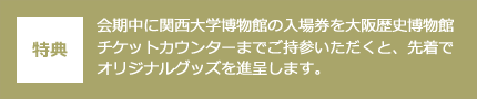 特典：会期中に関西大学博物館の入場券を大阪歴史博物館チケットカウンターまでご持参いただくと、先着でオリジナルグッズを進呈します。