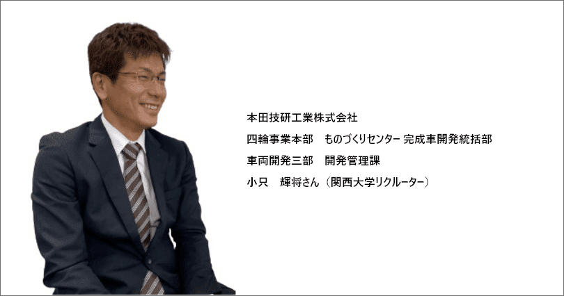 本田技研工業株式会社 四輪事業本部 ものづくりセンター 完成車開発統括部 車両開発三部 開発管理課 小只 輝将さん(関西大学リクルーター)