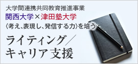 大学間連携共同教育推進事業
関西大学×津田塾大学〈考え、表現し、発信する力〉を培う
ライティング／キャリア支援