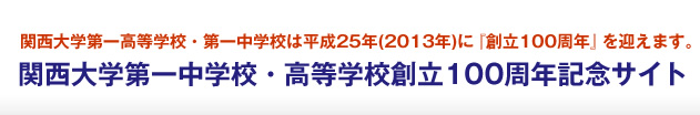 関西大学第一高等学校・第一中学校は平成25年(2013年)に『創立100周年』を迎えます。
関西大学第一中学校・高等学校創立100周年記念サイト