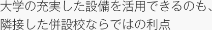 大学の充実した設備を活用できるのも、隣接した併設校ならではの利点