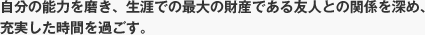 自分の能力を磨き、生涯での最大の財産である友人との関係を深め、充実した時間を過ごす。