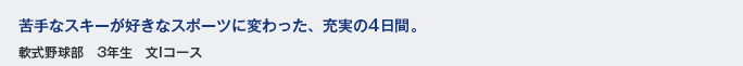 苦手なスキーが好きなスポーツに変わった、充実の4日間。　軟式野球部　3年生　文Iコース