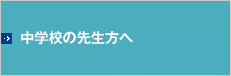 中学校の先生方へ