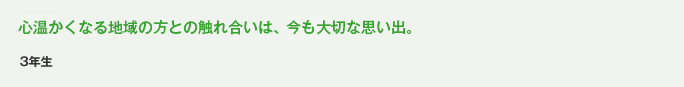 心温かくなる地域の方との触れ合いは、今も大切な思い出。
            3年生