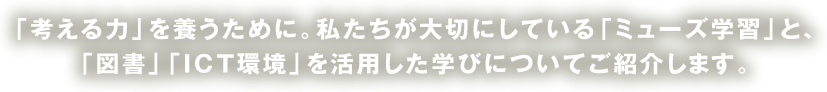 「考える力」を養うために。私たちが大切にしている「ミューズ学習」と、「図書」「ICT環境」を活用した学びについてご紹介します。