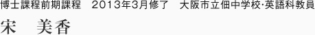 博士課程前期課程　2013年3月修了　大阪市立佃中学校・英語科教員