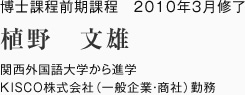 博士課程前期課程　2010年3月修了
関西外国語大学から進学
KISCO株式会社（一般企業・商社）勤務