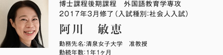 博士課程後期課程　外国語教育学専攻　2017年3月修了（入試種別：社会人入試）
勤務先名：清泉女子大学　准教授
勤続年数：1年1ヶ月