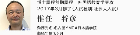 外国語教育学研究科　外国語教育学専攻
博士課程前期課程　2017年3月修了
（入試種別：社会人入試）

勤務先名：名古屋YMCA日本語学院
勤続年数：6ヵ月 