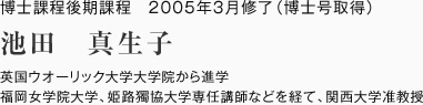 博士課程後期課程　2005年3月修了（博士号取得）
英国ウオーリック大学大学院から進学
福岡女学院大学、姫路獨協大学専任講師などを経て、関西大学准教授