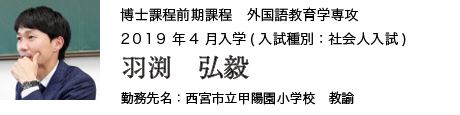 博士課程前期課程　外国語教育学専攻　2019年4月入学（入試種別：社会人入試）
勤務先名：西宮市立甲陽園小学校　教諭
