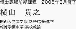 博士課程前期課程　2008年3月修了
関西大学文学部より飛び級進学
報徳学園中学・高校教諭