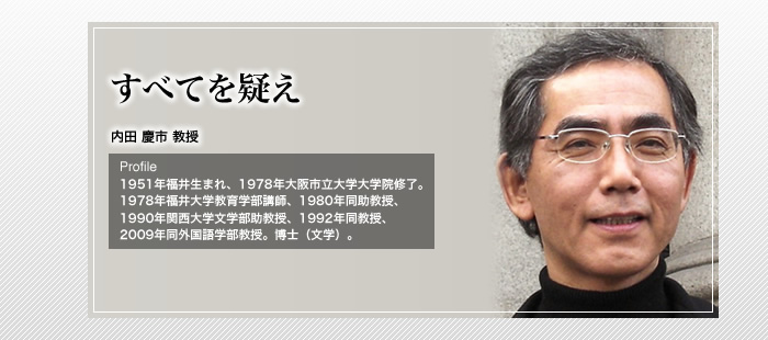 すべてを疑え

内田 慶市 教授

Profile

1951年福井生まれ、1978年大阪市立大学大学院修了。　1978年福井大学教育学部講師、1980年同助教授、1990年関西大学文学部助教授、1992年同教授、2009年同外国語学部教授。博士（文学）。