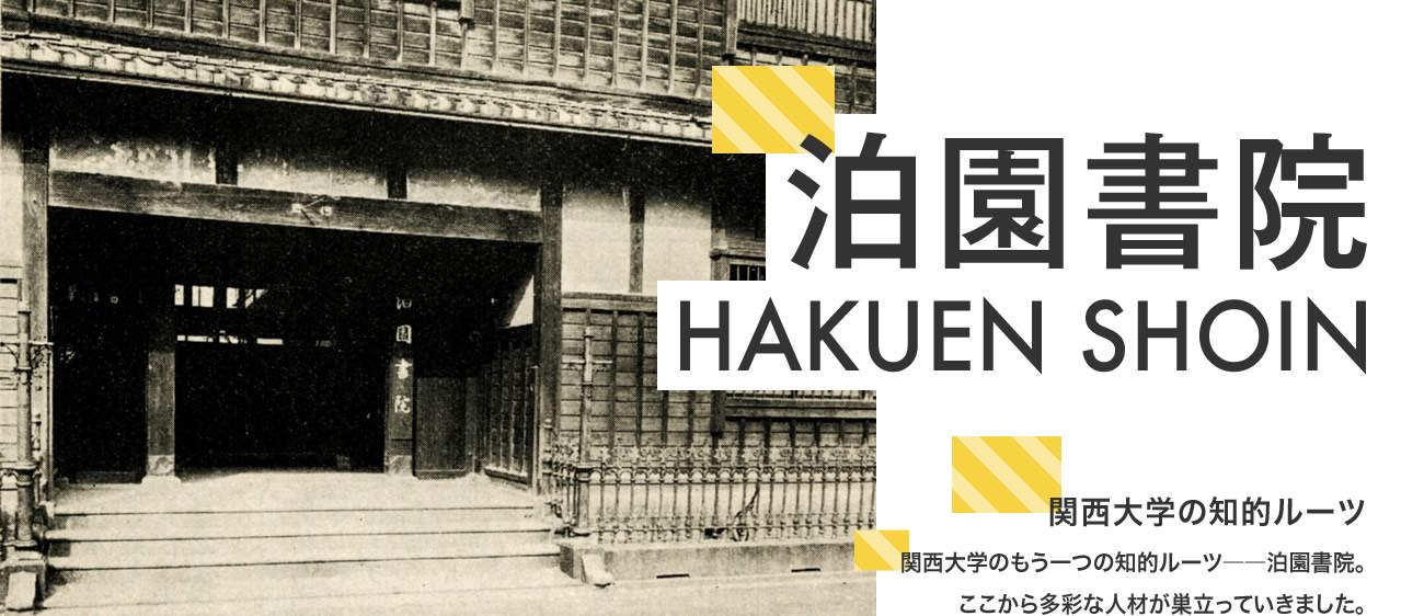 泊園書院 HAKUEN SHOIN　関西大学の知的ルーツ　関西大学のもう一つの知的ルーツ――泊園書院。ここから多彩な人材が巣立っていきました。