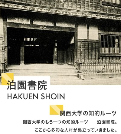 泊園書院 HAKUEN SHOIN　関西大学の知的ルーツ　関西大学のもう一つの知的ルーツ――泊園書院。ここから多彩な人材が巣立っていきました。