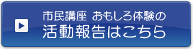 市民講座 おもしろ体験の活動報告はこちら