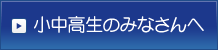 小中高生のみなさんへ