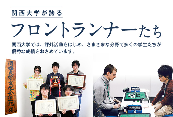 関西大学が誇る
フロントランナーたち
関西大学では、課外活動をはじめ、さまざまな分野で多くの学生たちが優秀な成績をおさめています。