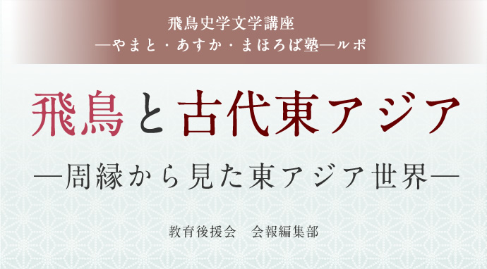 飛鳥史学文学講座─やまと・あすか・まほろば塾─ルポ
飛鳥と古代東アジア─周縁から見た東アジア世界─
教育後援会　会報編集部