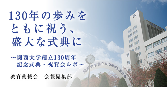 130年の歩みをともに祝う、盛大な式典に
～関西大学創立130周年記念式典・祝賀会ルポ～
教育後援会　会報編集部