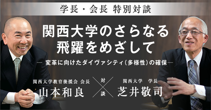 学長・会長 特別対談
関西大学のさらなる飛躍をめざして
─ 変革に向けたダイヴァシティ（多様性）の確保 ─
対談
関西大学教育後援会　会長 山本和良
関西大学　学長 芝井敬司