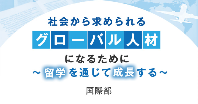 
社会から求められるグローバル人材になるために 〜留学を通じて成長する〜　国際部