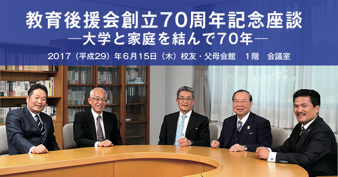 教育後援会創立70周年記念座談　─大学と家庭を結んで70年─
2017（平成29）年６月15日（木）校友・父母会館　１階　会議室