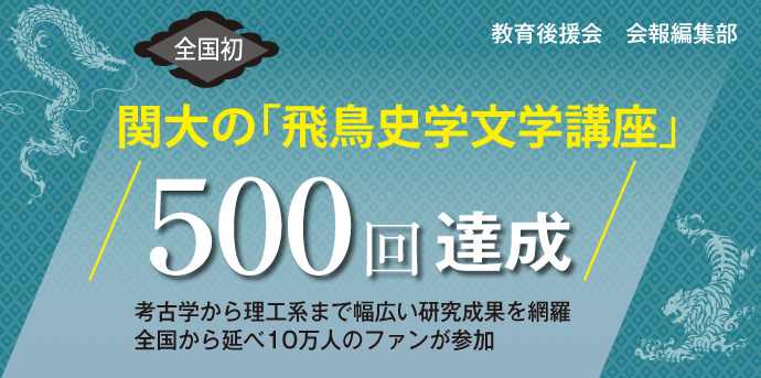 教育後援会　会報編集部
全国初 関大の「飛鳥史学文学講座」 500回達成
考古学から理工系まで幅広い研究成果を網羅全国から延べ10万人のファンが参加