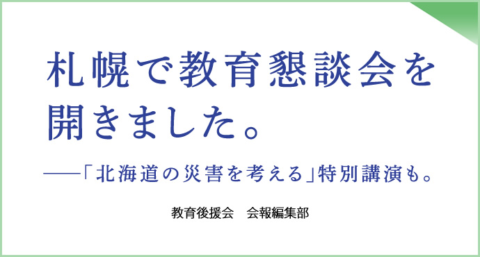 札幌で教育懇談会を開きました。
──「北海道の災害を考える」特別講演も。
教育後援会　会報編集部