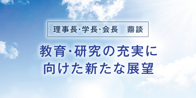 ［理事長・学長・会長　鼎談］教育・研究の充実に向けた新たな展望