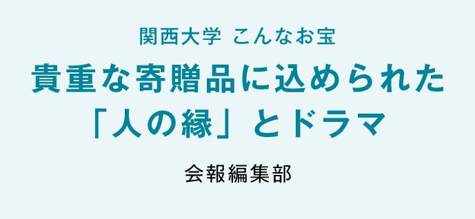 関西大学 こんなお宝貴重な寄贈品に込められた「人の縁」とドラマ　会報編集部