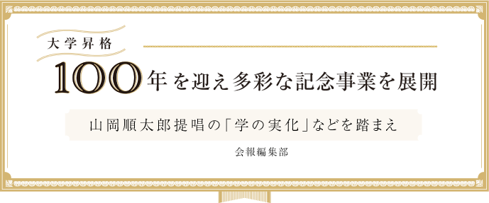 大学昇格100年を迎え多彩な記念事業を展開─山岡順太郎提唱の「学の実化」などを踏まえ─