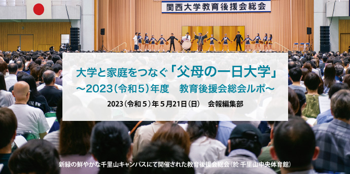 大学と家庭をつなぐ「父母の一日大学」
〜2023（令和５）年度　教育後援会総会ルポ〜
2023（令和５）年５月21日（日）　会報編集部
新緑の鮮やかな千里山キャンパスにて開催された教育後援会総会（於 千里山中央体育館）