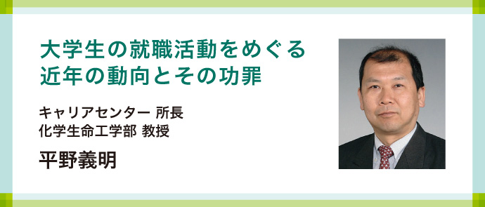 大学生の就職活動をめぐる近年の動向とその功罪 キャリアセンター 所長 化学生命工学部 教授 平野義明