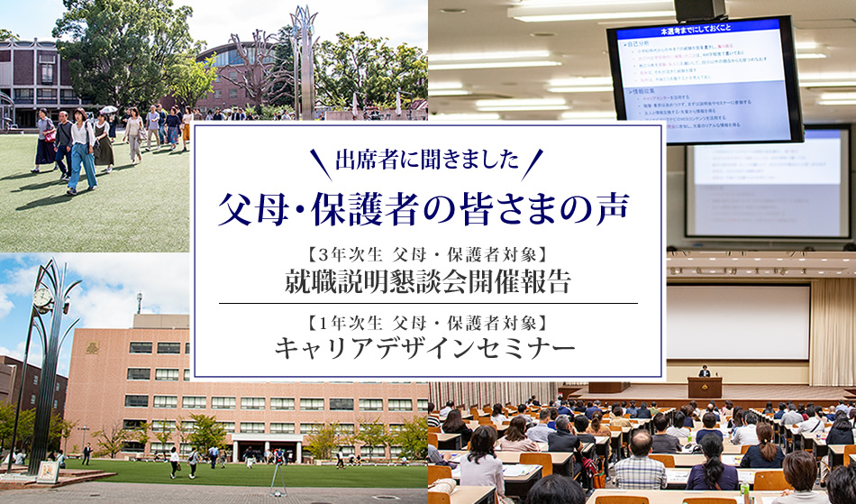 出席者に聞きました 父母・保護者の皆さまの声 【3年次生 父母・保護者対象】就職説明懇談会開催報告 【1年次生 父母・保護者対象】キャリアデザインセミナー