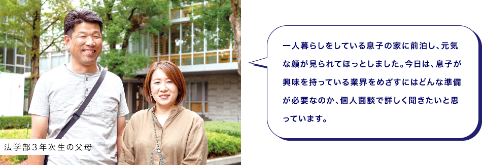 法学部３年次生の父母　一人暮らしをしている息子の家に前泊し、元気な顔が見られてほっとしました。今日は、息子が興味を持っている業界をめざすにはどんな準備が必要なのか、個人面談で詳しく聞きたいと思っています。