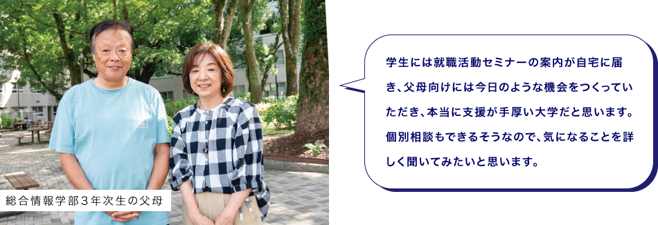 総合情報学部３年次生の父母　学生には就職活動セミナーの案内が自宅に届き、父母向けには今日のような機会をつくっていただき、本当に支援が手厚い大学だと思います。個別相談もできるそうなので、気になることを詳しく聞いてみたいと思います。