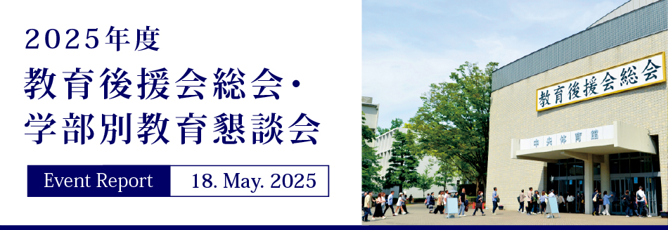 Event Report 18. May. 2025　2025年度教育後援会総会・学部別教育懇談会