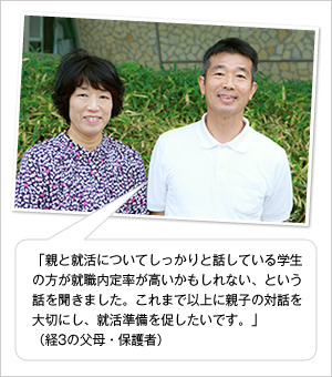 「親と就活についてしっかりと話している学生の方が就職内定率が高いかもしれない、という話を聞きました。これまで以上に親子の対話を大切にし、就活準備を促したいです。」
（経3の父母・保護者）