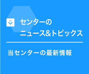 センターのニュース&トピックス 当センターの最新情報