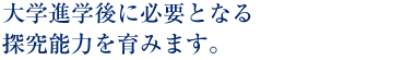 大学進学後に必要となる

探究能力を育みます。