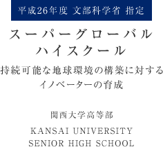 平成26年度 文部科学省 指定
スーパーグローバルハイスクール
持続可能な地球環境の構築に対するイノベーターの育成
関西大学高等部
KANSAI UNIVERSITY SENIOR HIGH SCHOOL