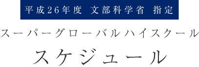 平成26年度 文部科学省 指定
スーパーグローバルハイスクール
スケジュール